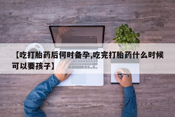 米非米索使用【吃打胎药后何时备孕,吃完打胎药什么时候可以要孩子】