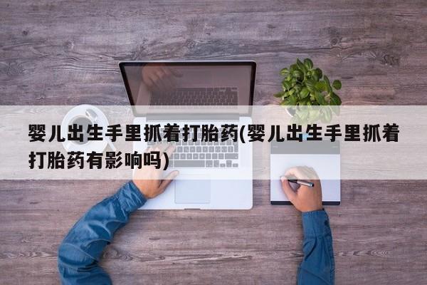 米非米索使用婴儿出生手里抓着打胎药(婴儿出生手里抓着打胎药有影响吗)