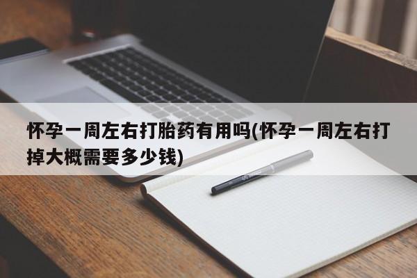 米非米索使用怀孕一周左右打胎药有用吗(怀孕一周左右打掉大概需要多少钱)