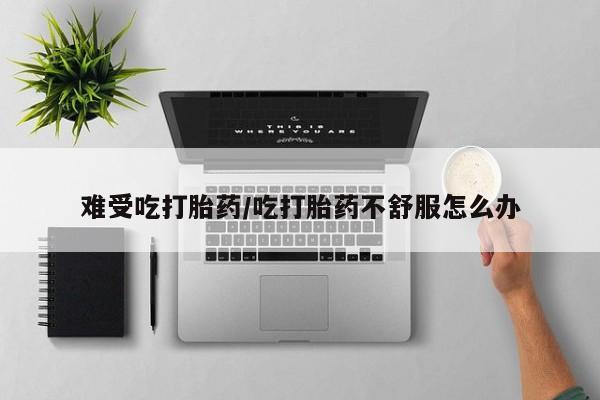 米非米索使用难受吃打胎药/吃打胎药不舒服怎么办