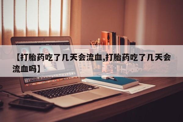米非米索使用【打胎药吃了几天会流血,打胎药吃了几天会流血吗】