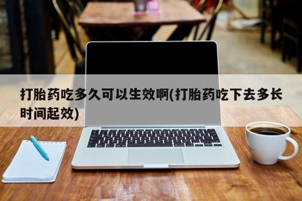 米非米索使用打胎药吃多久可以生效啊(打胎药吃下去多长时间起效)