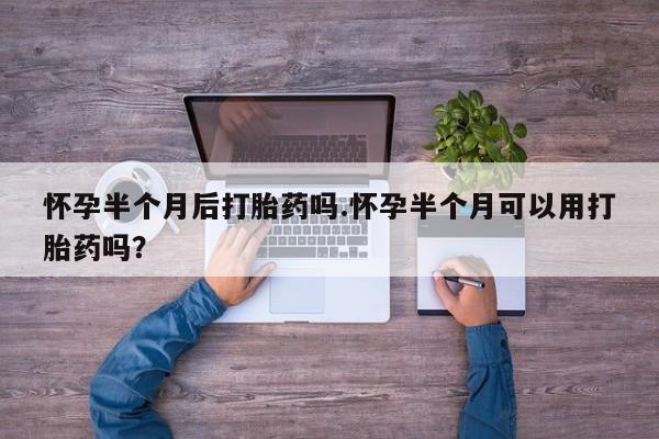 米非米索使用怀孕半个月后打胎药吗.怀孕半个月可以用打胎药吗?