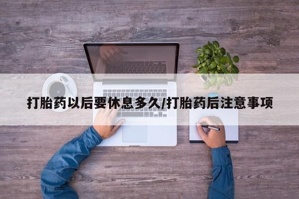 米非米索使用打胎药以后要休息多久/打胎药后注意事项