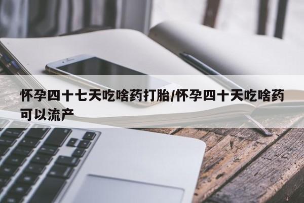 米非米索使用怀孕四十七天吃啥药打胎/怀孕四十天吃啥药可以流产