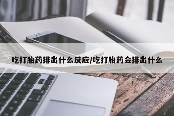 米非米索使用吃打胎药排出什么反应/吃打胎药会排出什么