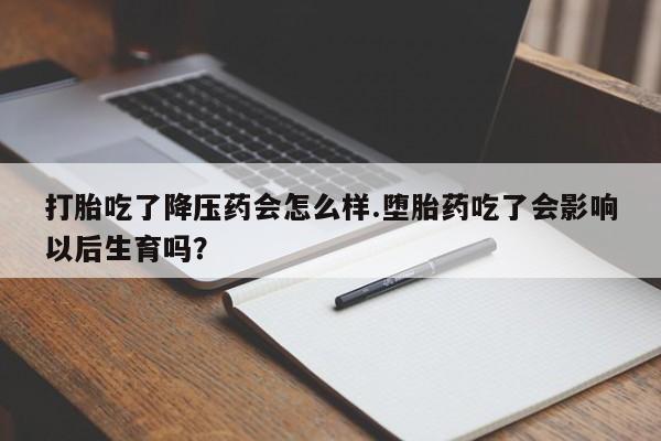米非米索使用打胎吃了降压药会怎么样.堕胎药吃了会影响以后生育吗?